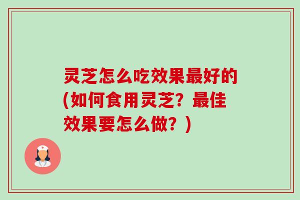 灵芝怎么吃效果好的(如何食用灵芝?佳效果要怎么做?) 灵芝怎么吃效果好的(如何食用灵芝?佳效果要怎么做?)