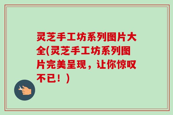 灵芝手工坊系列图片大全(灵芝手工坊系列图片完美呈现,让你惊叹不已!) 灵芝手工坊系列图片大全(灵芝手工坊系列图片完美呈现,让你惊叹不已!)