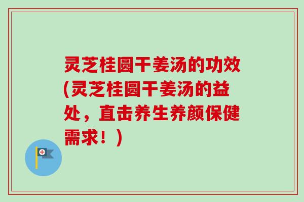 灵芝桂圆干姜汤的功效(灵芝桂圆干姜汤的益处,直击养生养颜保健需求!) 灵芝桂圆干姜汤的功效(灵芝桂圆干姜汤的益处,直击养生养颜保健需求!)