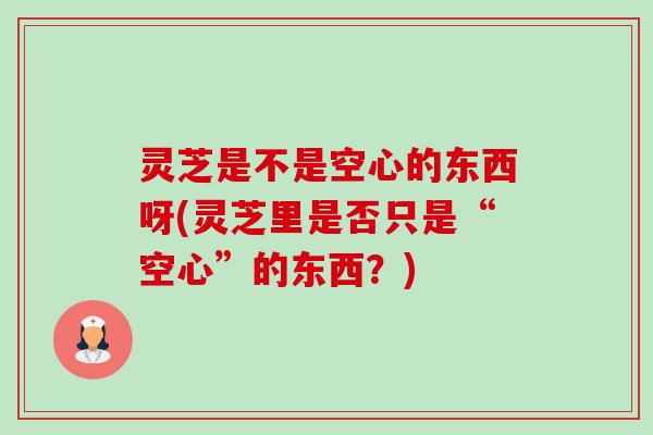 灵芝是不是空心的东西呀(灵芝里是否只是“空心”的东西?) 灵芝是不是空心的东西呀(灵芝里是否只是“空心”的东西?)