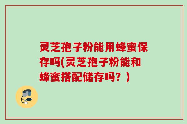 灵芝孢子粉能用蜂蜜保存吗(灵芝孢子粉能和蜂蜜搭配储存吗?) 灵芝孢子粉能用蜂蜜保存吗(灵芝孢子粉能和蜂蜜搭配储存吗?)