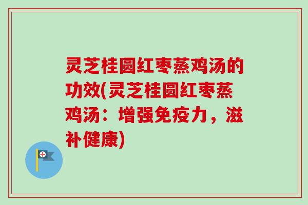 灵芝桂圆红枣蒸鸡汤的功效(灵芝桂圆红枣蒸鸡汤:增强免疫力,滋补健康) 灵芝桂圆红枣蒸鸡汤的功效(灵芝桂圆红枣蒸鸡汤:增强免疫力,滋补健康)