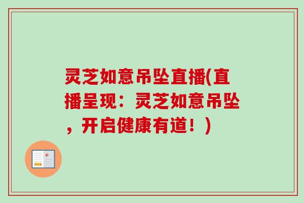 灵芝如意吊坠直播(直播呈现：灵芝如意吊坠，开启健康有道！)