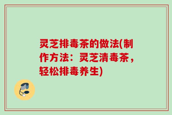 灵芝茶的做法(制作方法:灵芝清毒茶,轻松养生) 灵芝茶的做法(制作方法:灵芝清毒茶,轻松养生)