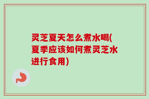 灵芝夏天怎么煮水喝(夏季应该如何煮灵芝水进行食用) 灵芝夏天怎么煮水喝(夏季应该如何煮灵芝水进行食用)
