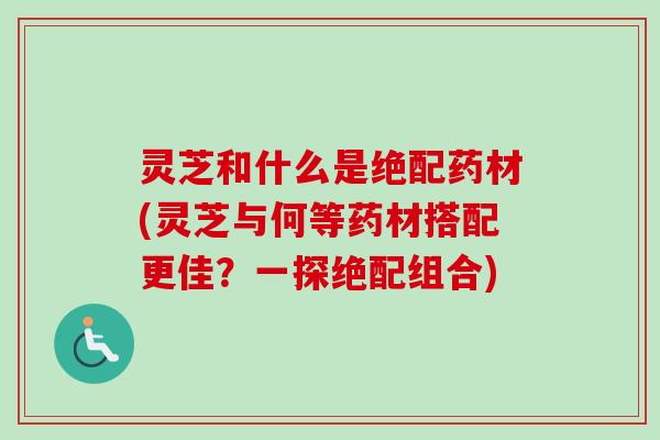 灵芝和什么是绝配药材(灵芝与何等药材搭配更佳?一探绝配组合) 灵芝和什么是绝配药材(灵芝与何等药材搭配更佳?一探绝配组合)