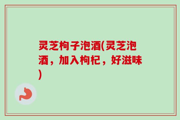 灵芝枸子泡酒(灵芝泡酒,加入枸杞,好滋味) 灵芝枸子泡酒(灵芝泡酒,加入枸杞,好滋味)