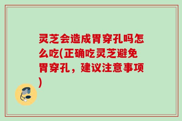灵芝会造成胃穿孔吗怎么吃(正确吃灵芝避免胃穿孔,建议注意事项) 灵芝会造成胃穿孔吗怎么吃(正确吃灵芝避免胃穿孔,建议注意事项)