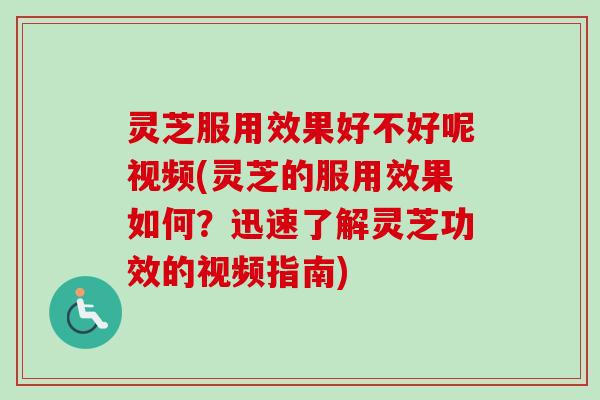 灵芝服用效果好不好呢视频(灵芝的服用效果如何?迅速了解灵芝功效的视频指南) 灵芝服用效果好不好呢视频(灵芝的服用效果如何?迅速了解灵芝功效的视频指南)