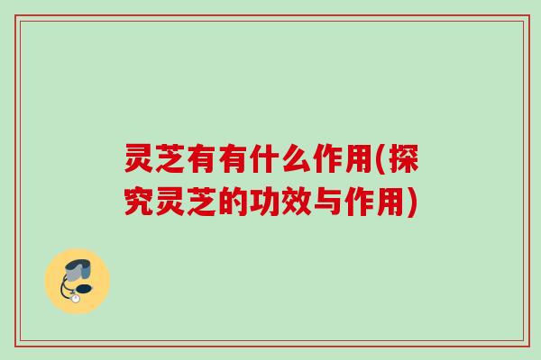 灵芝有有什么作用(探究灵芝的功效与作用) 灵芝有有什么作用(探究灵芝的功效与作用)