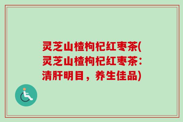 灵芝山楂枸杞红枣茶(灵芝山楂枸杞红枣茶:清明目,养生佳品) 灵芝山楂枸杞红枣茶(灵芝山楂枸杞红枣茶:清明目,养生佳品)