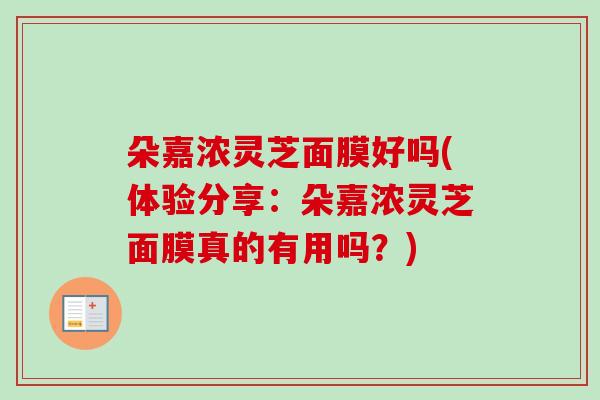朵嘉浓灵芝面膜好吗(体验分享：朵嘉浓灵芝面膜真的有用吗？)