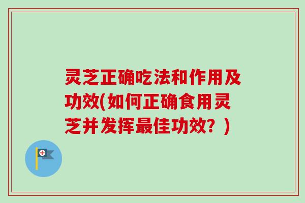 灵芝正确吃法和作用及功效(如何正确食用灵芝并发挥佳功效？)