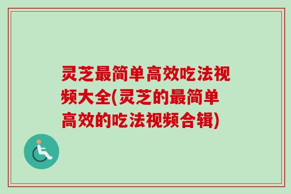 灵芝简单高效吃法视频大全(灵芝的简单高效的吃法视频合辑)