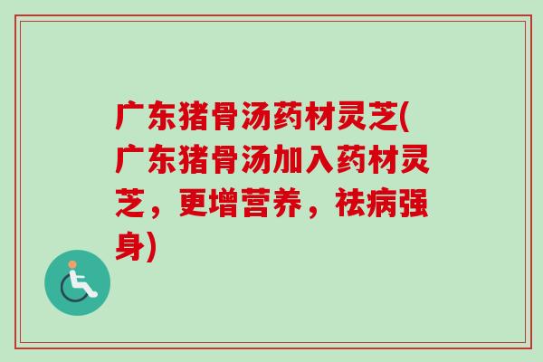 广东猪骨汤药材灵芝(广东猪骨汤加入药材灵芝,更增营养,祛强身) 广东猪骨汤药材灵芝(广东猪骨汤加入药材灵芝,更增营养,祛强身)