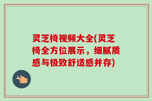 灵芝椅视频大全(灵芝椅全方位展示，细腻质感与极致舒适感并存)