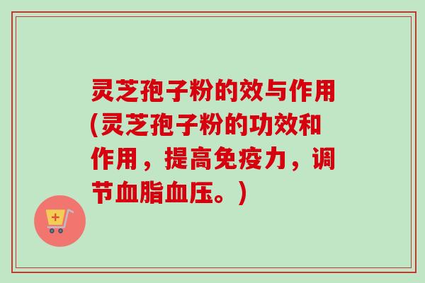 灵芝孢子粉的效与作用(灵芝孢子粉的功效和作用，提高免疫力，调节。)