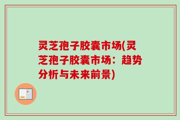 灵芝孢子胶囊市场(灵芝孢子胶囊市场:趋势分析与未来前景) 灵芝孢子胶囊市场(灵芝孢子胶囊市场:趋势分析与未来前景)