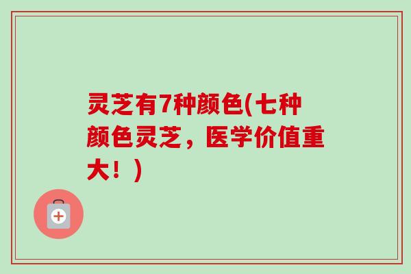 灵芝有7种颜色(七种颜色灵芝，医学价值重大！)