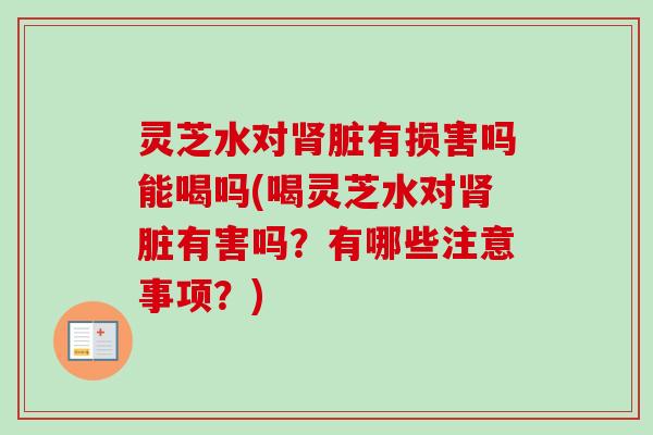灵芝水对脏有损害吗能喝吗(喝灵芝水对脏有害吗？有哪些注意事项？)