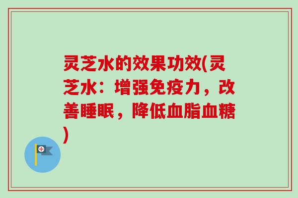 灵芝水的效果功效(灵芝水:增强免疫力,改善,降低) 灵芝水的效果功效(灵芝水:增强免疫力,改善,降低)