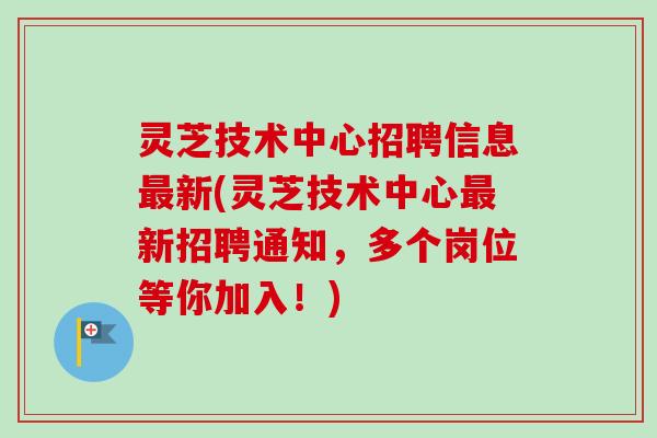 灵芝技术中心招聘信息新(灵芝技术中心新招聘通知，多个岗位等你加入！)