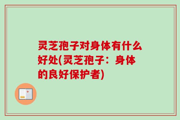 灵芝孢子对身体有什么好处(灵芝孢子:身体的良好保护者) 灵芝孢子对身体有什么好处(灵芝孢子:身体的良好保护者)