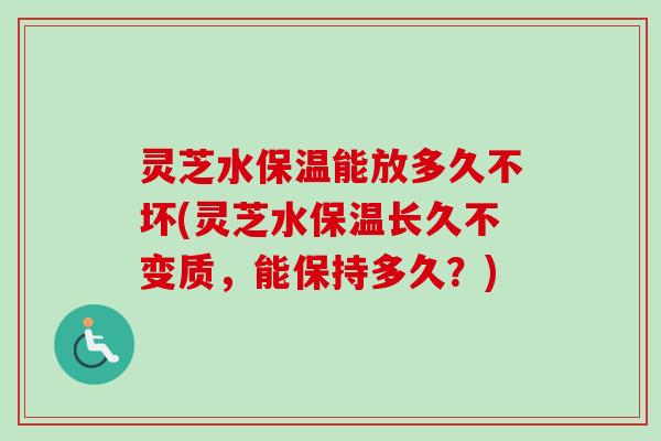 灵芝水保温能放多久不坏(灵芝水保温长久不变质,能保持多久?) 灵芝水保温能放多久不坏(灵芝水保温长久不变质,能保持多久?)