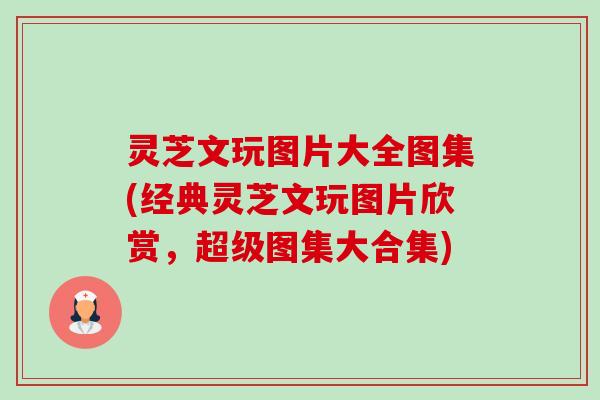 灵芝文玩图片大全图集(经典灵芝文玩图片欣赏，超级图集大合集)
