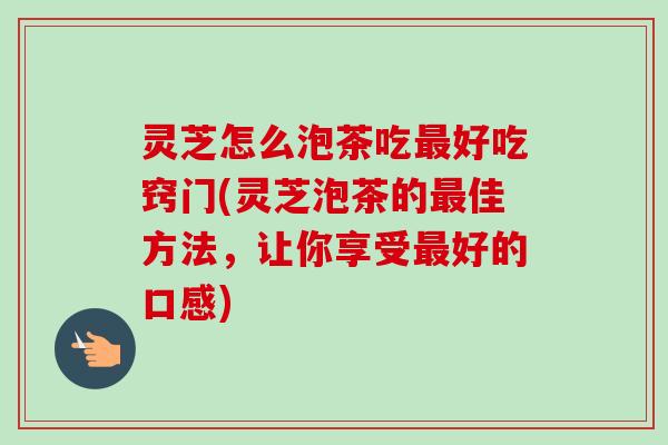灵芝怎么泡茶吃好吃窍门(灵芝泡茶的佳方法,让你享受好的口感) 灵芝怎么泡茶吃好吃窍门(灵芝泡茶的佳方法,让你享受好的口感)