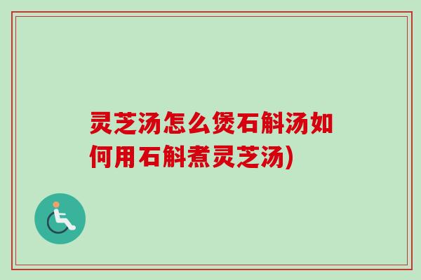 灵芝汤怎么煲石斛汤如何用石斛煮灵芝汤) 灵芝汤怎么煲石斛汤如何用石斛煮灵芝汤)