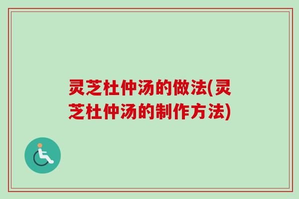 灵芝杜仲汤的做法(灵芝杜仲汤的制作方法) 灵芝杜仲汤的做法(灵芝杜仲汤的制作方法)