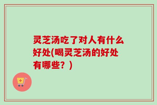 灵芝汤吃了对人有什么好处(喝灵芝汤的好处有哪些?) 灵芝汤吃了对人有什么好处(喝灵芝汤的好处有哪些?)