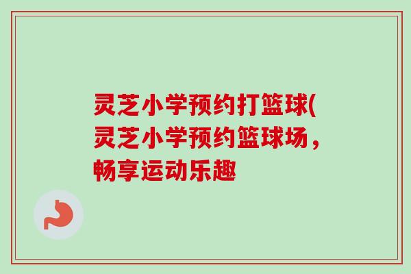 灵芝小学预约打篮球(灵芝小学预约篮球场，畅享运动乐趣