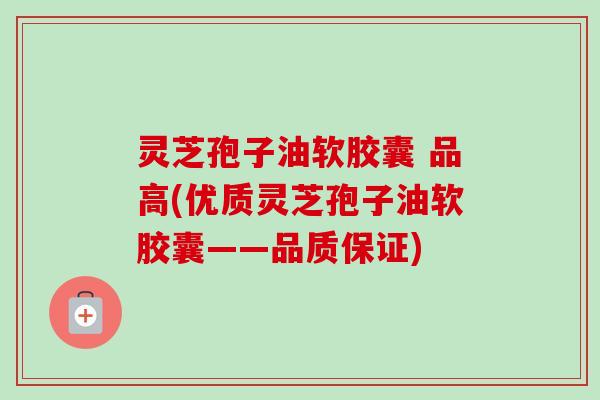 灵芝孢子油软胶囊 品高(优质灵芝孢子油软胶囊——品质保证) 灵芝孢子油软胶囊 品高(优质灵芝孢子油软胶囊——品质保证)
