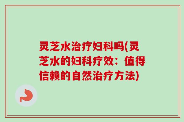 灵芝水吗(灵芝水的疗效：值得信赖的自然方法)