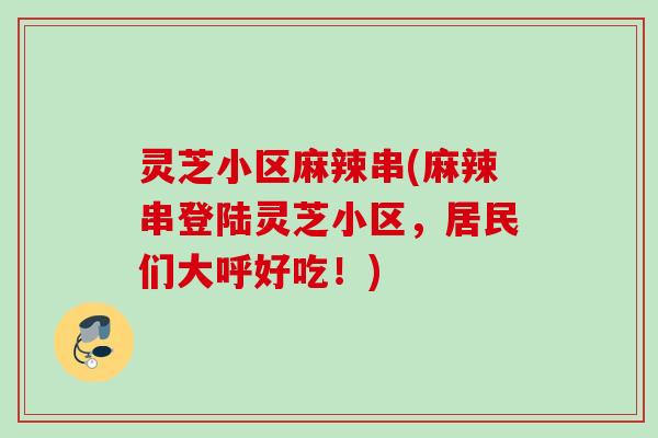 灵芝小区麻辣串(麻辣串登陆灵芝小区,居民们大呼好吃!) 灵芝小区麻辣串(麻辣串登陆灵芝小区,居民们大呼好吃!)