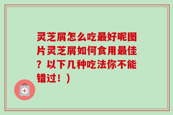 灵芝屑怎么吃好呢图片灵芝屑如何食用佳?以下几种吃法你不能错过!) 灵芝屑怎么吃好呢图片灵芝屑如何食用佳?以下几种吃法你不能错过!)