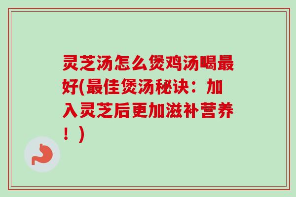 灵芝汤怎么煲鸡汤喝好(佳煲汤秘诀:加入灵芝后更加滋补营养!) 灵芝汤怎么煲鸡汤喝好(佳煲汤秘诀:加入灵芝后更加滋补营养!)