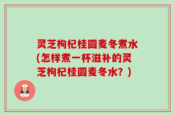 灵芝枸杞桂圆麦冬煮水(怎样煮一杯滋补的灵芝枸杞桂圆麦冬水?) 灵芝枸杞桂圆麦冬煮水(怎样煮一杯滋补的灵芝枸杞桂圆麦冬水?)