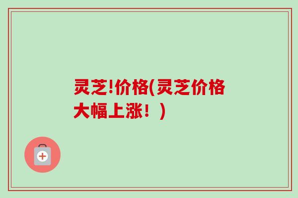 灵芝!价格(灵芝价格大幅上涨！)