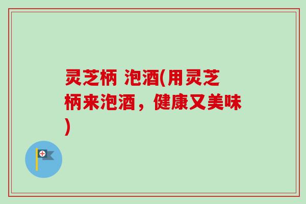 灵芝柄 泡酒(用灵芝柄来泡酒，健康又美味)