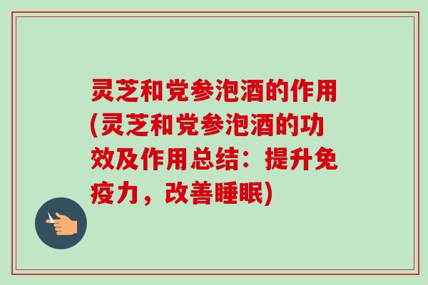 灵芝和党参泡酒的作用(灵芝和党参泡酒的功效及作用总结:提升免疫力,改善) 灵芝和党参泡酒的作用(灵芝和党参泡酒的功效及作用总结:提升免疫力,改善)