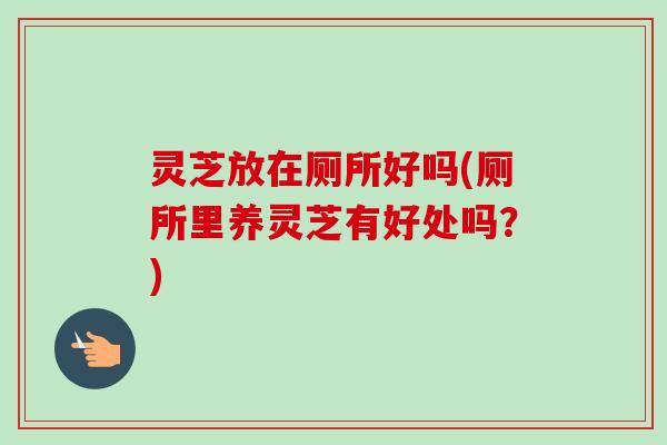 灵芝放在厕所好吗(厕所里养灵芝有好处吗?) 灵芝放在厕所好吗(厕所里养灵芝有好处吗?)
