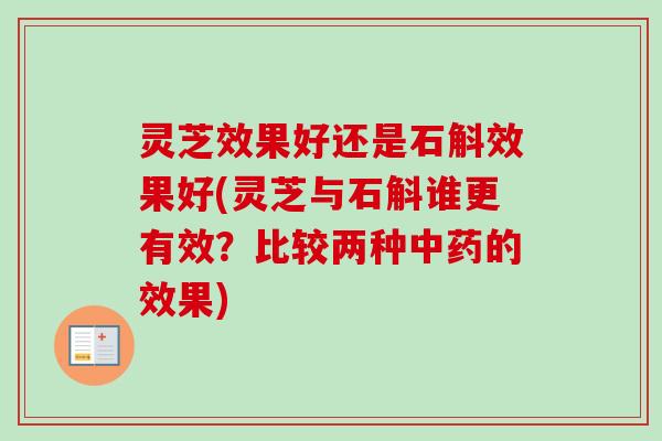 灵芝效果好还是石斛效果好(灵芝与石斛谁更有效?比较两种的效果) 灵芝效果好还是石斛效果好(灵芝与石斛谁更有效?比较两种的效果)