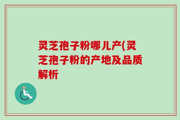 灵芝孢子粉哪儿产(灵芝孢子粉的产地及品质解析 灵芝孢子粉哪儿产(灵芝孢子粉的产地及品质解析