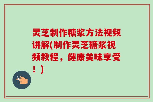 灵芝制作糖浆方法视频讲解(制作灵芝糖浆视频教程,健康美味享受!) 灵芝制作糖浆方法视频讲解(制作灵芝糖浆视频教程,健康美味享受!)