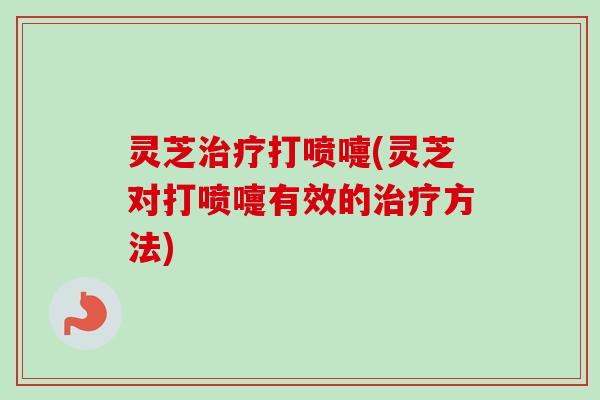 灵芝打喷嚏(灵芝对打喷嚏有效的方法)