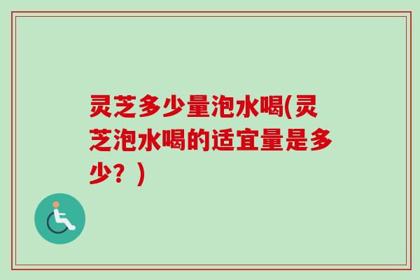 灵芝多少量泡水喝(灵芝泡水喝的适宜量是多少?) 灵芝多少量泡水喝(灵芝泡水喝的适宜量是多少?)