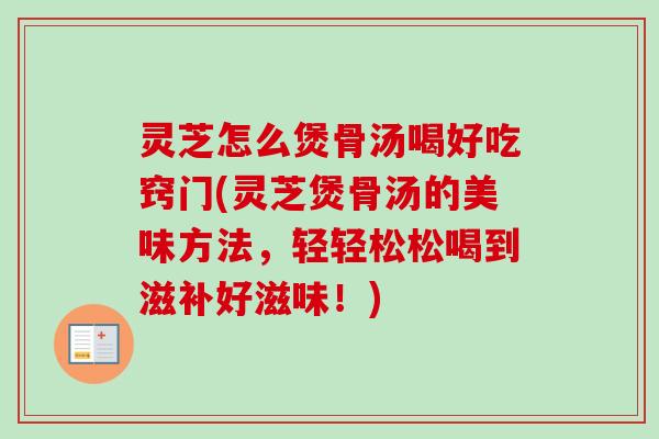 灵芝怎么煲骨汤喝好吃窍门(灵芝煲骨汤的美味方法,轻轻松松喝到滋补好滋味!) 灵芝怎么煲骨汤喝好吃窍门(灵芝煲骨汤的美味方法,轻轻松松喝到滋补好滋味!)